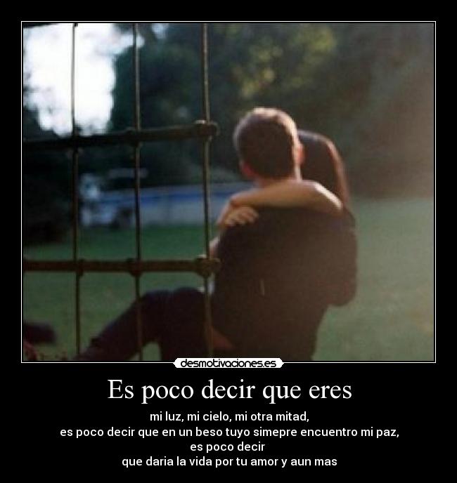 Es poco decir que eres - mi luz, mi cielo, mi otra mitad,
es poco decir que en un beso tuyo simepre encuentro mi paz,
es poco decir 
que daria la vida por tu amor y aun mas