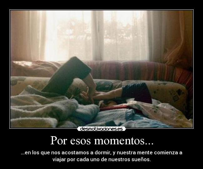 Por esos momentos... - ...en los que nos acostamos a dormir, y nuestra mente comienza a
viajar por cada uno de nuestros sueños.