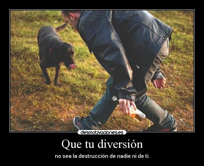 Que tu diversión - no sea la destrucción de nadie ni de ti.