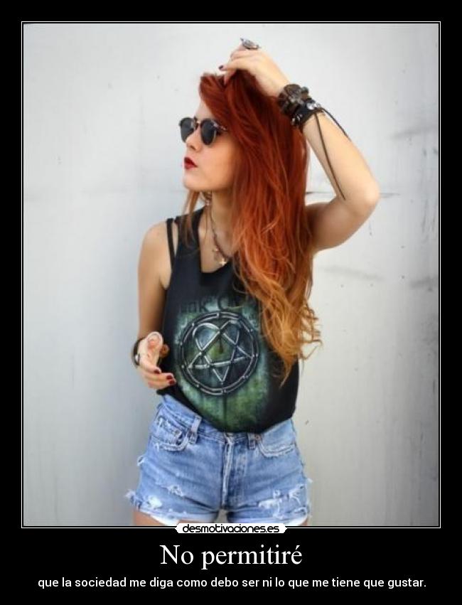 No permitiré - que la sociedad me diga como debo ser ni lo que me tiene que gustar.