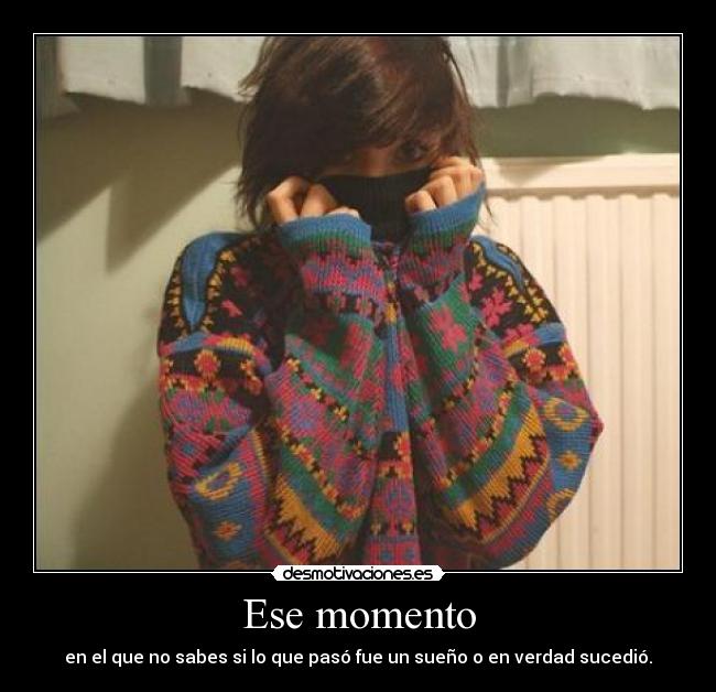 Ese momento - en el que no sabes si lo que pasó fue un sueño o en verdad sucedió.