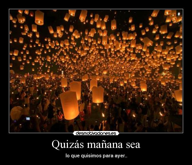 Quizás mañana sea - lo que quisimos para ayer..