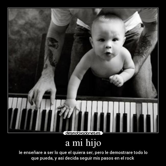 a mi hijo - le enseñare a ser lo que el quiera ser, pero le demostrare todo lo
que pueda, y asi decida seguir mis pasos en el rock ♥
