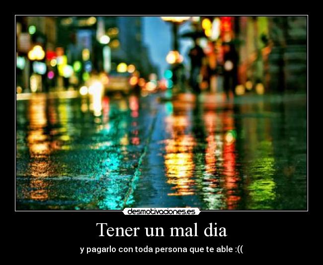 Tener un mal dia - y pagarlo con toda persona que te able :((