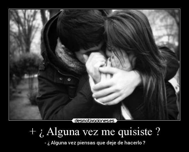 + ¿ Alguna vez me quisiste ? - - ¿ Alguna vez piensas que deje de hacerlo ?