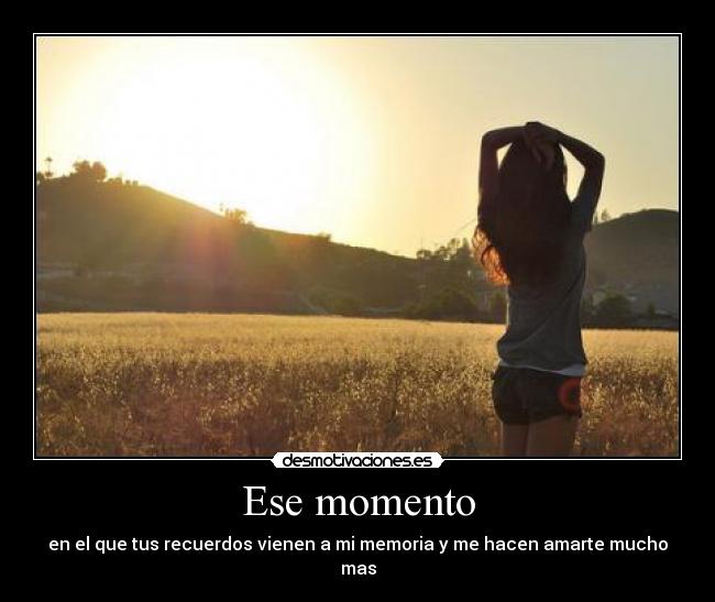 Ese momento - en el que tus recuerdos vienen a mi memoria y me hacen amarte mucho mas
