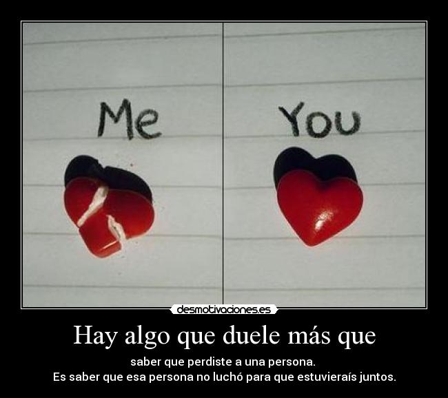 Hay algo que duele más que - saber que perdiste a una persona.
Es saber que esa persona no luchó para que estuvieraís juntos.