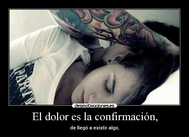 El dolor es la confirmación, - de llegó a existir algo.