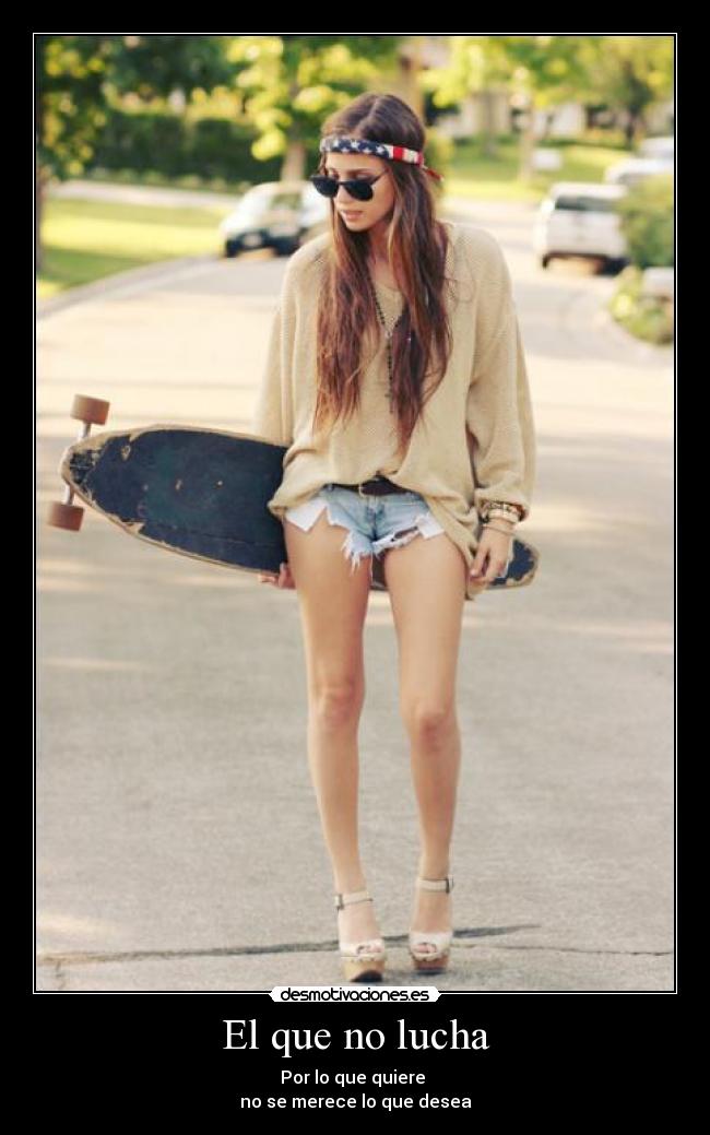El que no lucha - Por lo que quiere
no se merece lo que desea