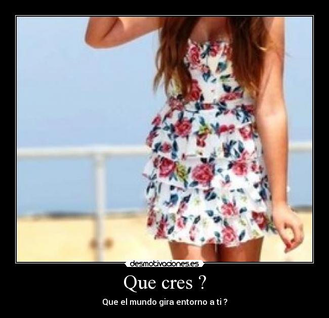 Que cres ? - Que el mundo gira entorno a ti ?