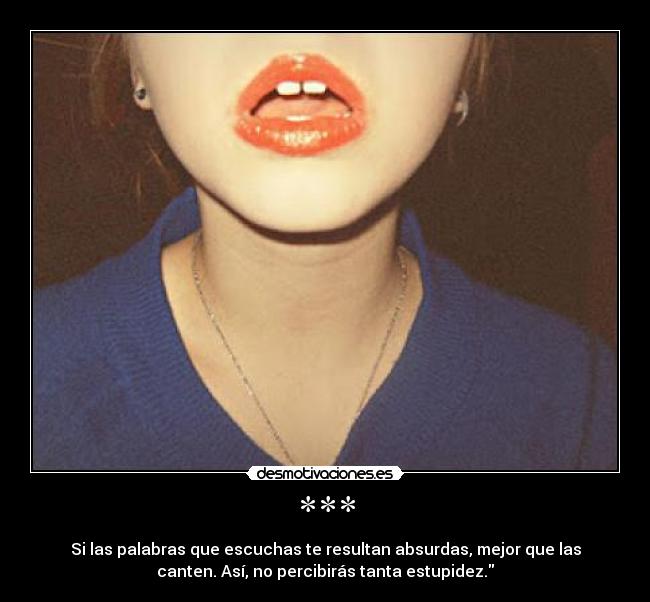 *** - Si las palabras que escuchas te resultan absurdas, mejor que las
canten. Así, no percibirás tanta estupidez.