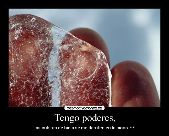 Tengo poderes, - los cubitos de hielo se me derriten en la mano. *.*
