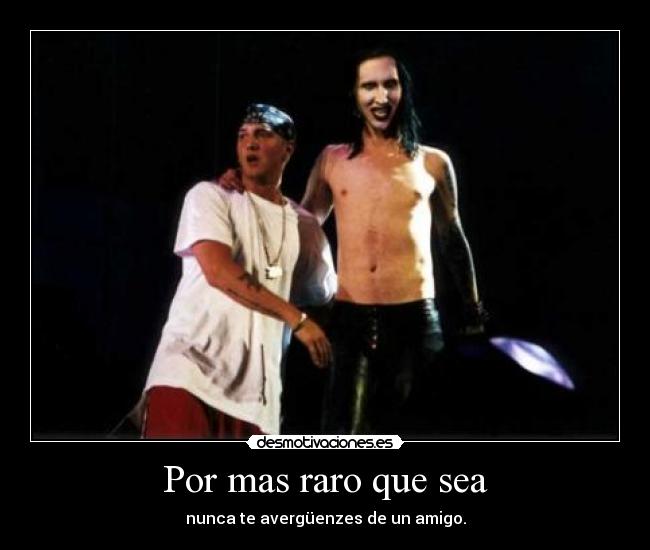 Por mas raro que sea - nunca te avergüenzes de un amigo.