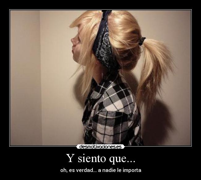 Y siento que... - oh, es verdad... a nadie le importa