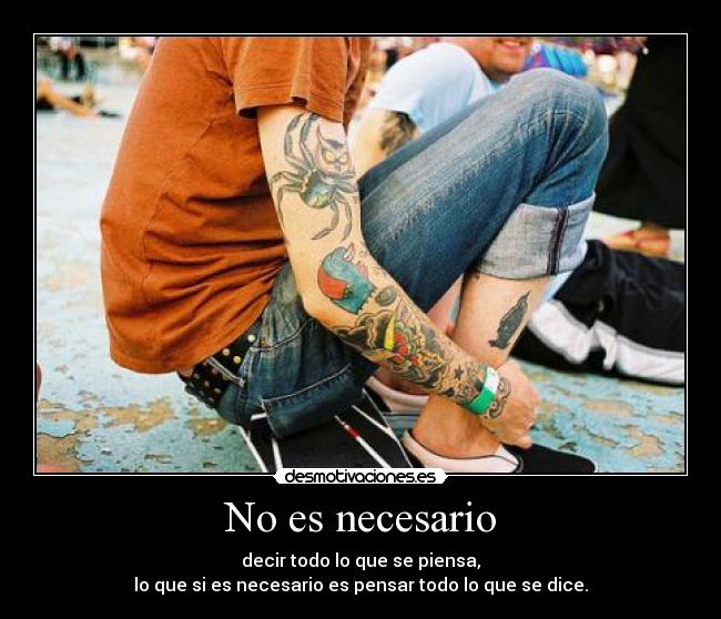 No es necesario - decir todo lo que se piensa,
lo que si es necesario es pensar todo lo que se dice.