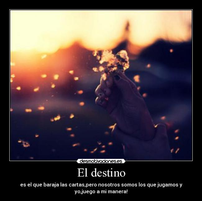 El destino - es el que baraja las cartas,pero nosotros somos los que jugamos y
yo,juego a mi manera!