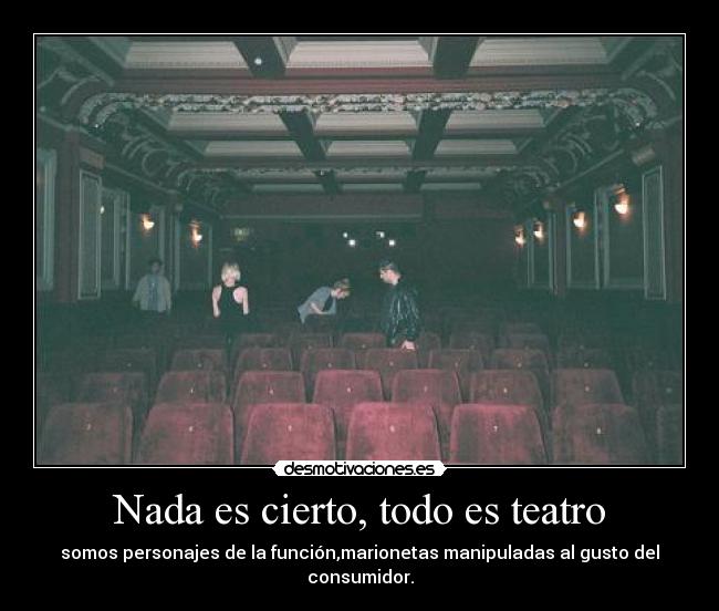Nada es cierto, todo es teatro - somos personajes de la función,marionetas manipuladas al gusto del consumidor.