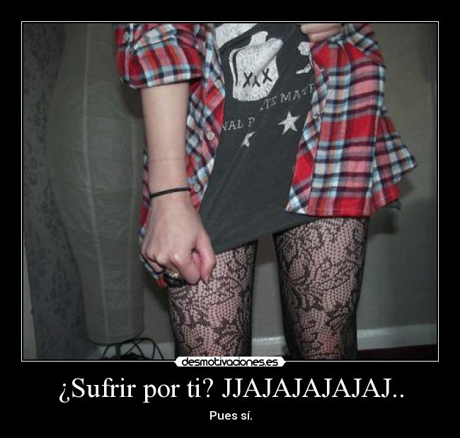 ¿Sufrir por ti? JJAJAJAJAJAJ.. - Pues sí.