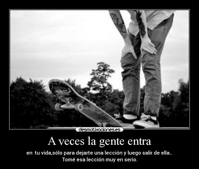 A veces la gente entra - en  tu vida,sólo para dejarte una lección y luego salir de ella.. 
Tomé esa lección muy en serio.