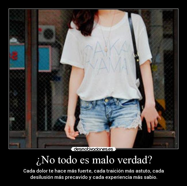 ¿No todo es malo verdad? - Cada dolor te hace más fuerte, cada traición más astuto, cada
desilusión más precavido y cada experiencia más sabio.