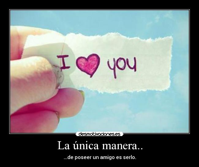 La única manera.. - ...de poseer un amigo es serlo.