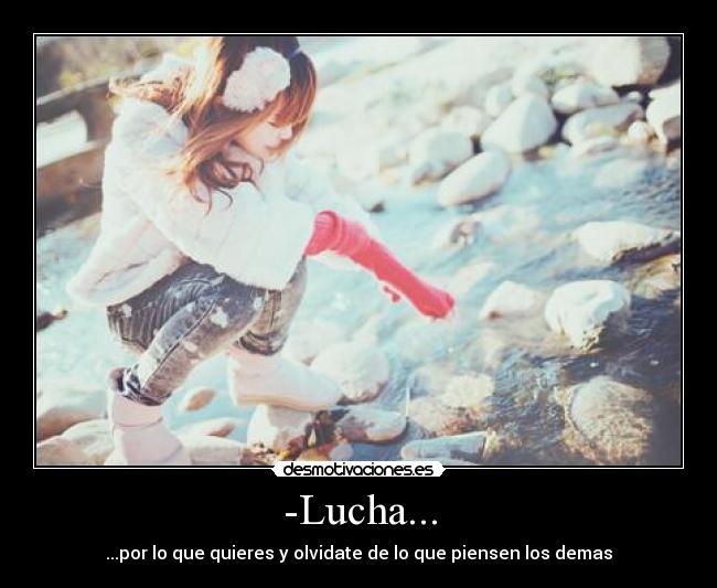 -Lucha... - ...por lo que quieres y olvidate de lo que piensen los demas