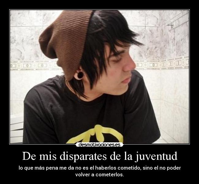 De mis disparates de la juventud - lo que más pena me da no es el haberlos cometido, sino el no poder
volver a cometerlos.