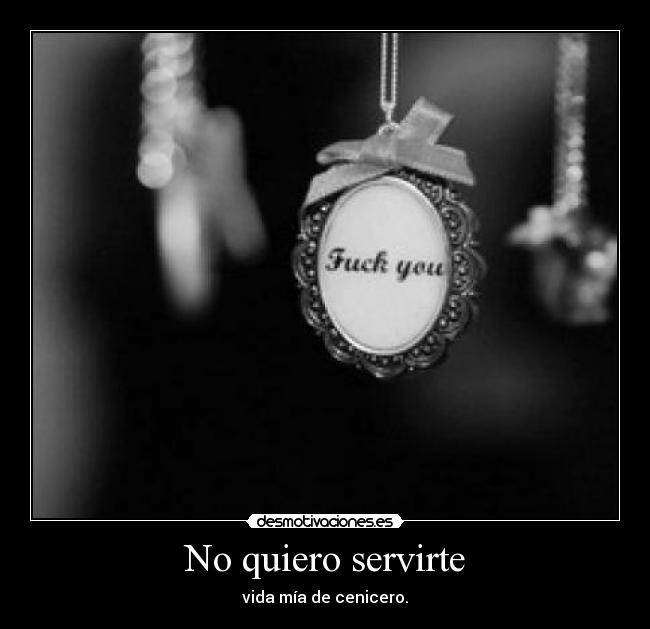 No quiero servirte - vida mía de cenicero.