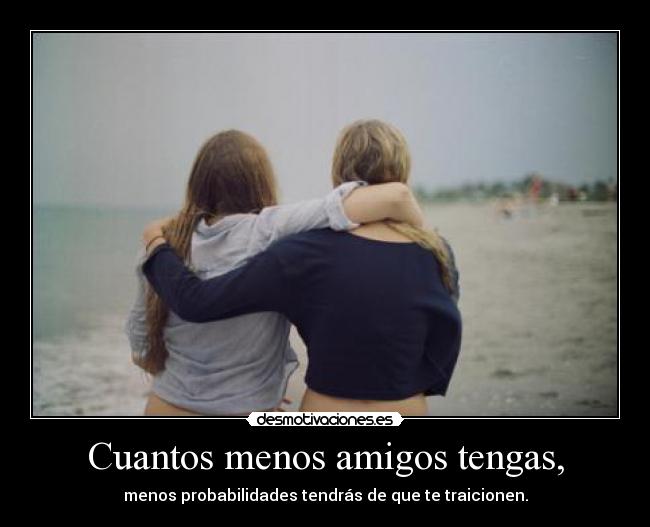Cuantos menos amigos tengas, - menos probabilidades tendrás de que te traicionen.