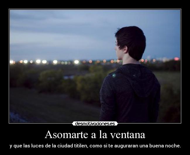 Asomarte a la ventana - y que las luces de la ciudad titilen, como si te auguraran una buena noche.