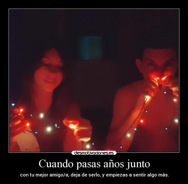 Cuando pasas años junto - con tu mejor amigo/a, deja de serlo, y empiezas a sentir algo más.