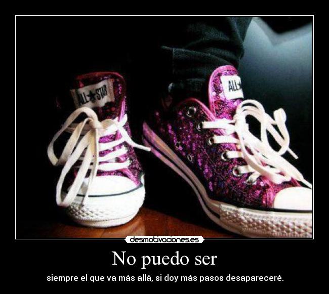 No puedo ser - siempre el que va más allá, si doy más pasos desapareceré.