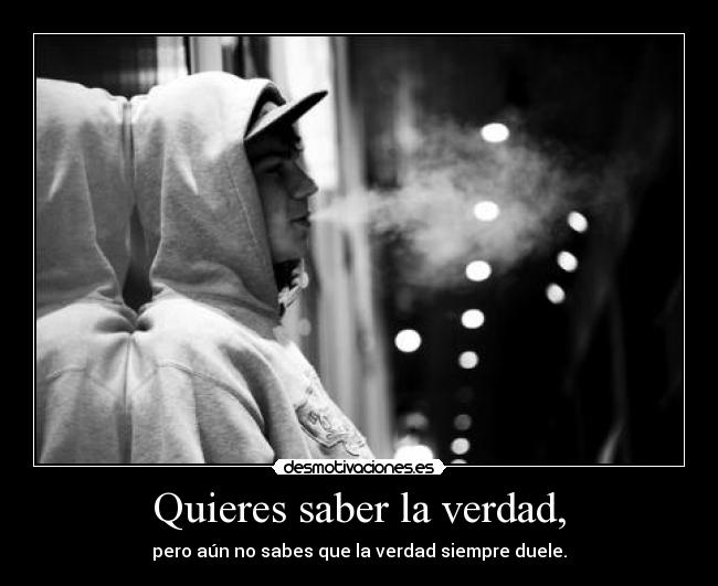 Quieres saber la verdad, - pero aún no sabes que la verdad siempre duele.