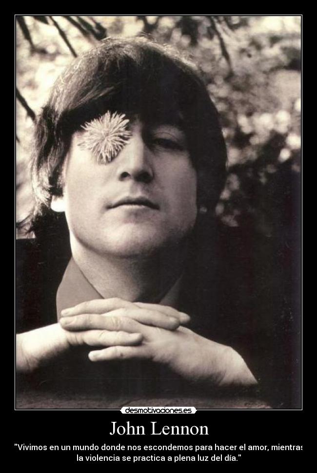 John Lennon - Vivimos en un mundo donde nos escondemos para hacer el amor, mientras
la violencia se practica a plena luz del día.