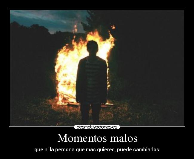 Momentos malos - que ni la persona que mas quieres, puede cambiarlos.