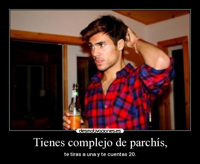 Tienes complejo de parchís, - te tiras a una y te cuentas 20.