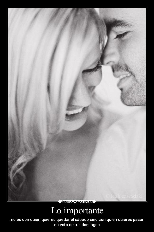 Lo importante - no es con quien quieres quedar el sábado sino con quien quieres pasar
el resto de tus domingos.