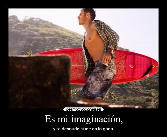 Es mi imaginación, - y te desnudo si me da la gana.