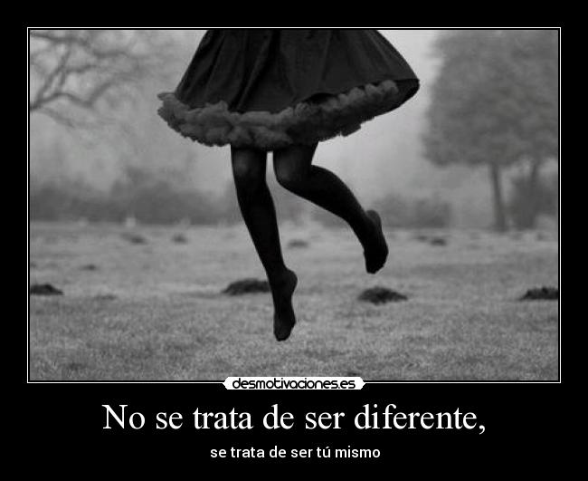 No se trata de ser diferente, - se trata de ser tú mismo