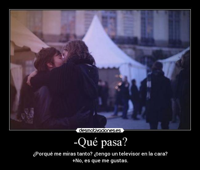 -Qué pasa? - ¿Porqué me miras tanto? ¿tengo un televisor en la cara?
+No, es que me gustas.