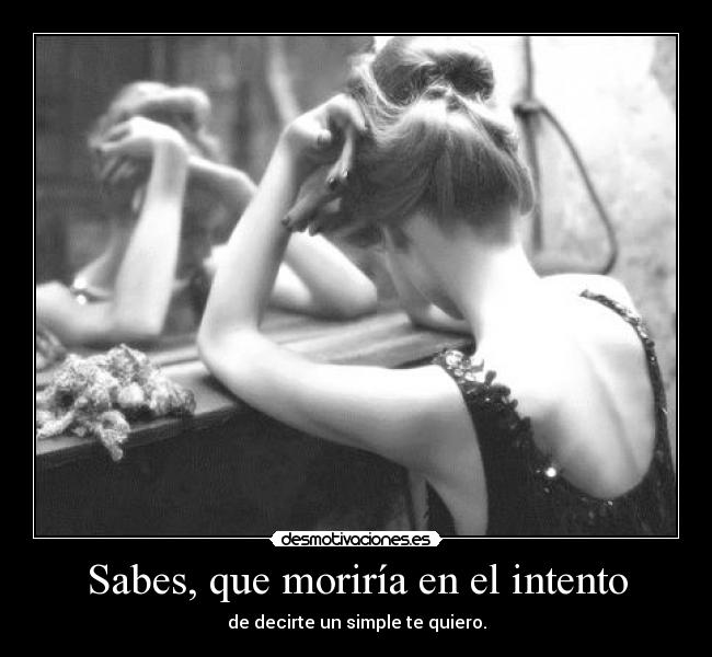 Sabes, que moriría en el intento - de decirte un simple te quiero.