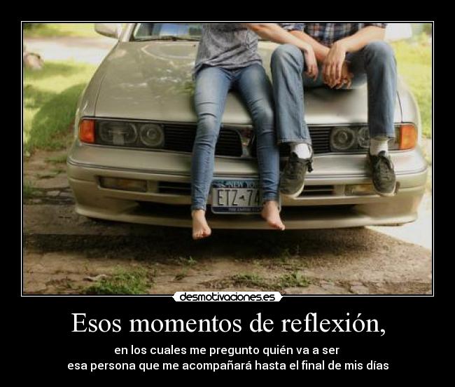 Esos momentos de reflexión, -