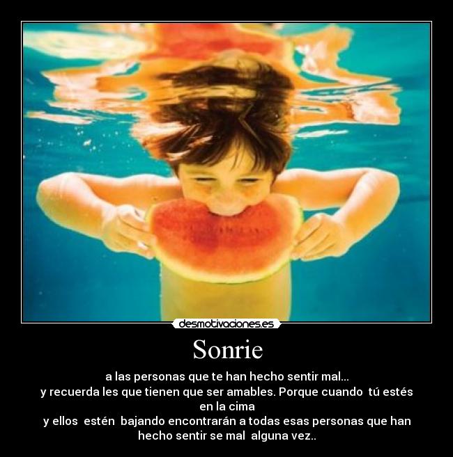 Sonrie - a las personas que te han hecho sentir mal...
y recuerda les que tienen que ser amables. Porque cuando tú estés
en la cima
y ellos estén bajando encontrarán a todas esas personas que han
hecho sentir se mal alguna vez..