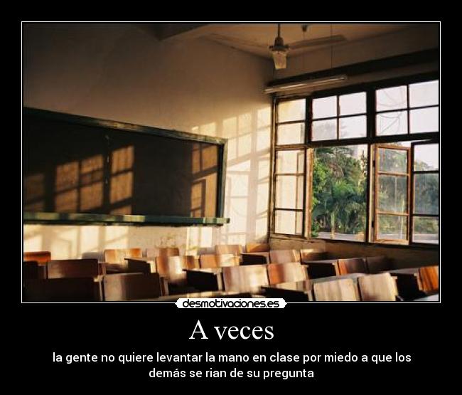 A veces - la gente no quiere levantar la mano en clase por miedo a que los
demás se rian de su pregunta
