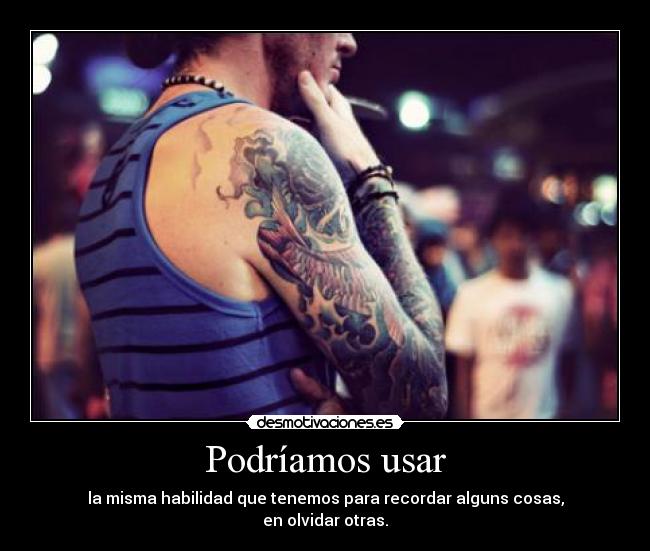 Podríamos usar - la misma habilidad que tenemos para recordar alguns cosas,
en olvidar otras.