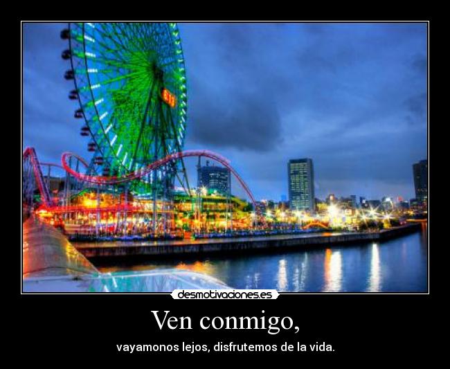Ven conmigo, - vayamonos lejos, disfrutemos de la vida.