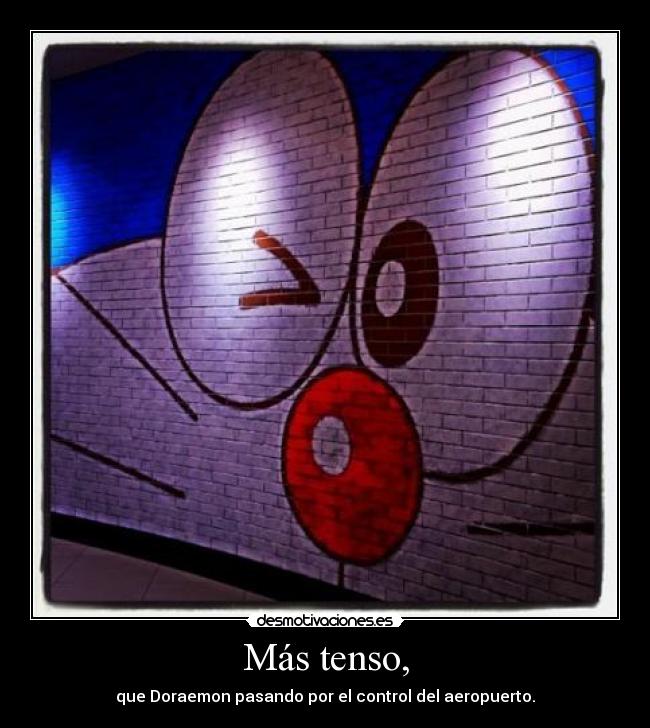 Más tenso, - que Doraemon pasando por el control del aeropuerto.