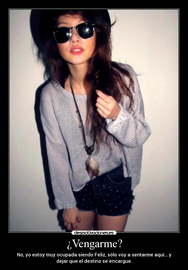 ¿Vengarme? - No, yo estoy muy ocupada siendo Feliz, sólo voy a sentarme aquí... y
dejar que el destino se encargue.