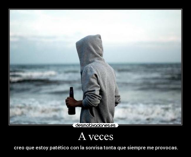A veces - creo que estoy patético con la sonrisa tonta que siempre me provocas.