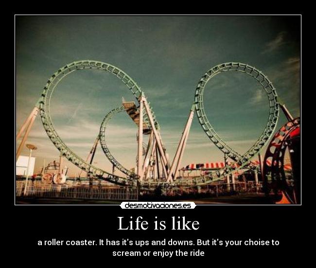 Life is like - a roller coaster. It has its ups and downs. But its your choise to
scream or enjoy the ride